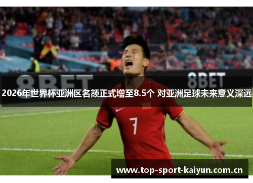 2026年世界杯亚洲区名额正式增至8.5个 对亚洲足球未来意义深远 2026年世界杯亚洲区名额正式增至8.5个 对亚洲足球未来意义深远