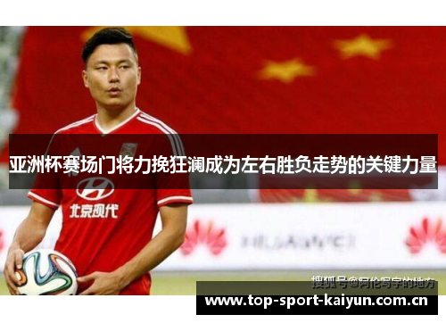 亚洲杯赛场门将力挽狂澜成为左右胜负走势的关键力量 亚洲杯赛场门将力挽狂澜成为左右胜负走势的关键力量