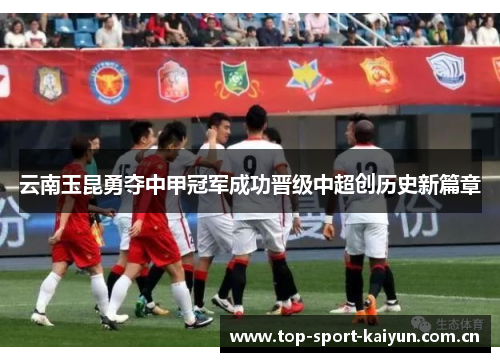 云南玉昆勇夺中甲冠军成功晋级中超创历史新篇章 云南玉昆勇夺中甲冠军成功晋级中超创历史新篇章