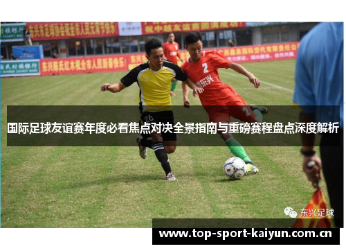 国际足球友谊赛年度必看焦点对决全景指南与重磅赛程盘点深度解析 国际足球友谊赛年度必看焦点对决全景指南与重磅赛程盘点深度解析