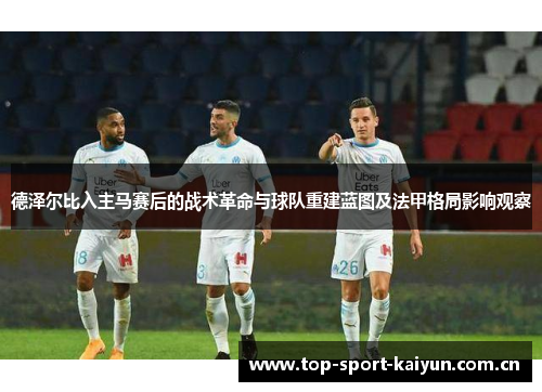 德泽尔比入主马赛后的战术革命与球队重建蓝图及法甲格局影响观察 德泽尔比入主马赛后的战术革命与球队重建蓝图及法甲格局影响观察