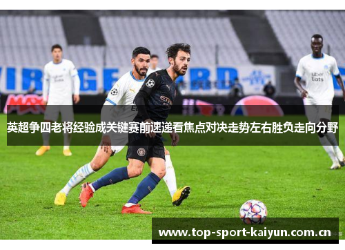 英超争四老将经验成关键赛前速递看焦点对决走势左右胜负走向分野 英超争四老将经验成关键赛前速递看焦点对决走势左右胜负走向分野
